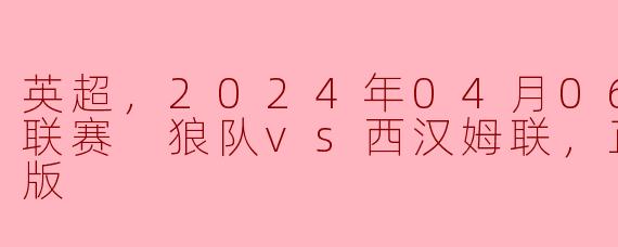 ### 英超激战：2024年4月6日狼队对阵西汉姆联高清回顾